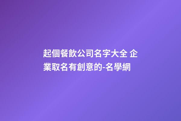 起個餐飲公司名字大全 企業取名有創意的-名學網-第1張-公司起名-玄機派